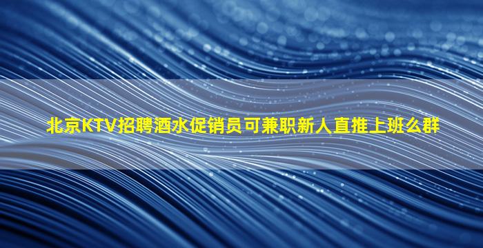 北京KTV招聘酒水促销员可兼职新人直推上班么群